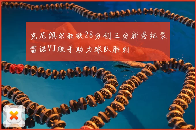 克尼佩尔狂砍28分创三分新秀纪录雷诺VJ联手助力球队胜利