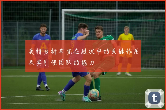 奥特分析布克在进攻中的关键作用及其引领团队的能力