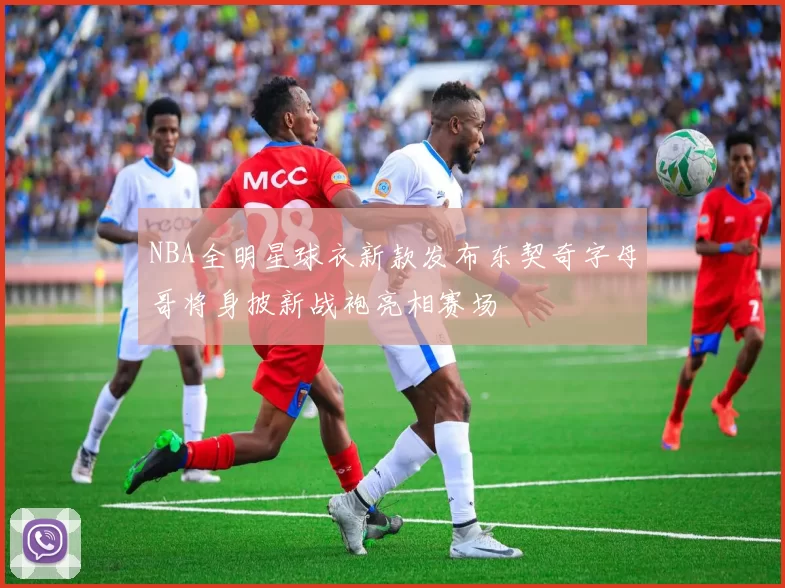 NBA全明星球衣新款发布东契奇字母哥将身披新战袍亮相赛场