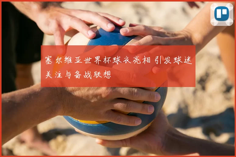 塞尔维亚世界杯球衣亮相 引发球迷关注与备战联想