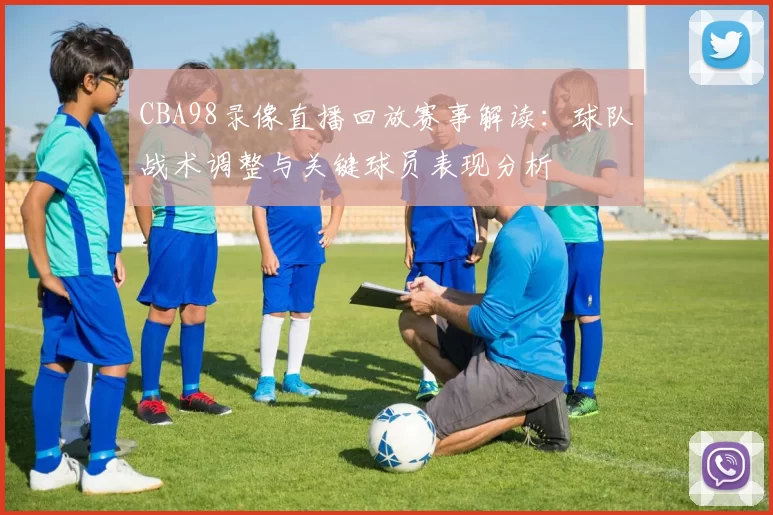 CBA98录像直播回放赛事解读：球队战术调整与关键球员表现分析