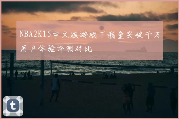 NBA2K15中文版游戏下载量突破千万用户体验评测对比