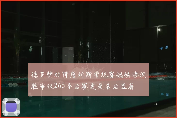 德罗赞对阵詹姆斯常规赛战绩惨淡胜率仅265季后赛更是落后显著