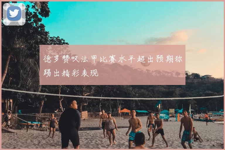 德罗赞叹法甲比赛水平超出预期称踢出精彩表现