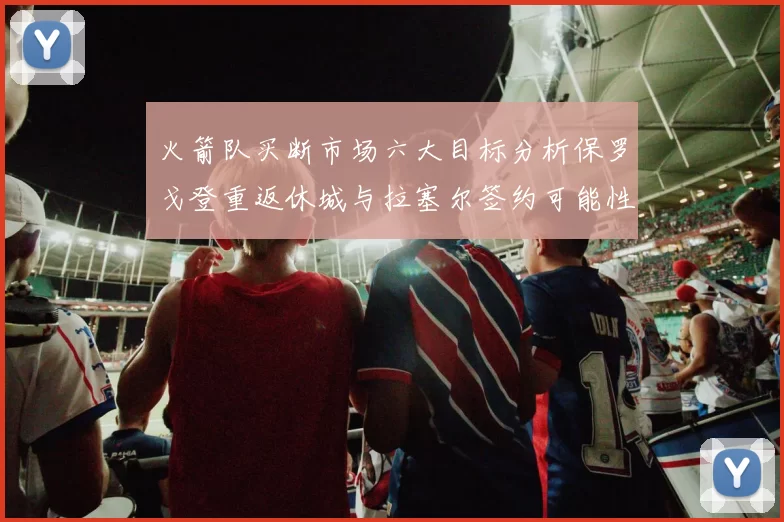 火箭队买断市场六大目标分析保罗戈登重返休城与拉塞尔签约可能性