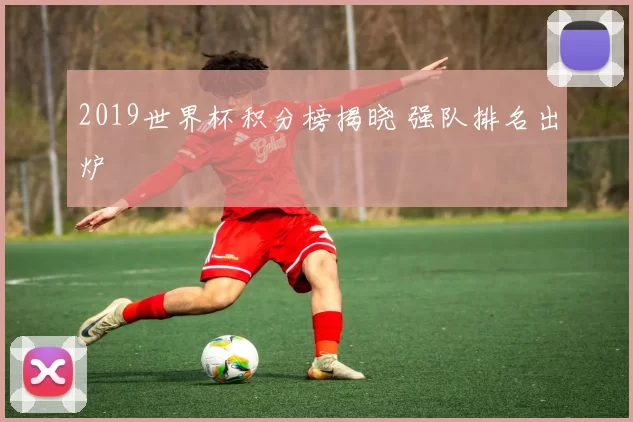 2019世界杯积分榜揭晓 强队排名出炉