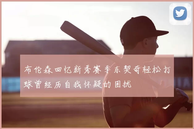 布伦森回忆新秀赛季东契奇轻松打球曾经历自我怀疑的困扰