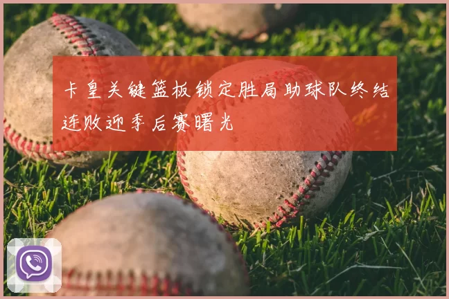卡皇关键篮板锁定胜局助球队终结连败迎季后赛曙光
