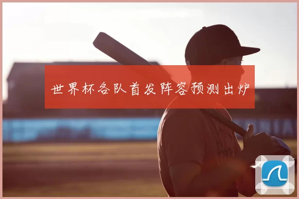 世界杯各队首发阵容预测出炉