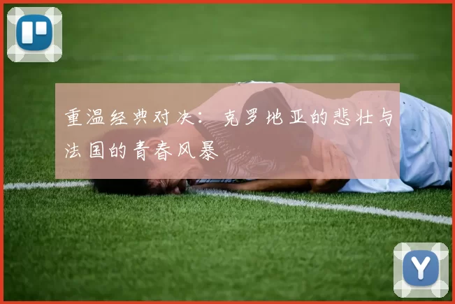 重温经典对决：克罗地亚的悲壮与法国的青春风暴