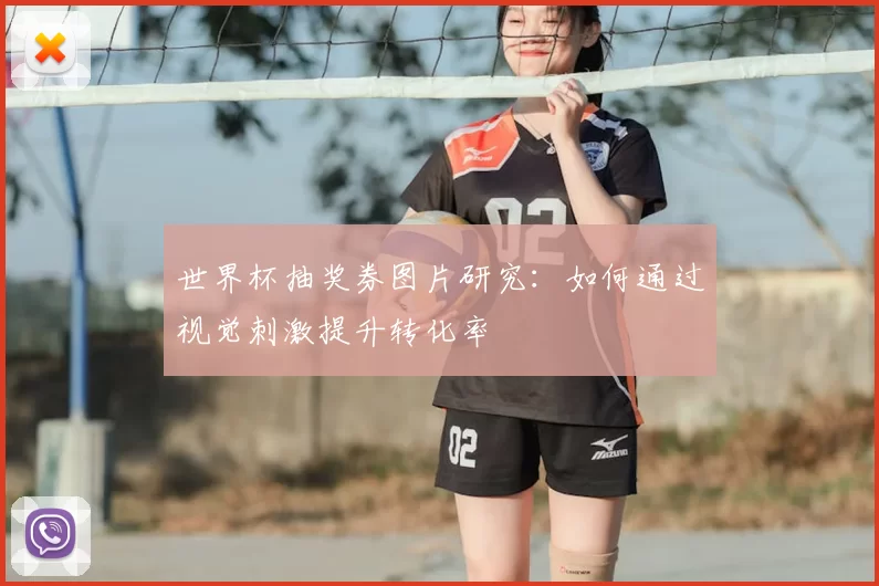 世界杯抽奖券图片研究：如何通过视觉刺激提升转化率