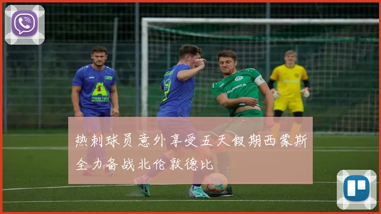 热刺球员意外享受五天假期西蒙斯全力备战北伦敦德比