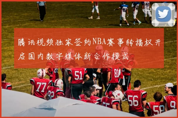 腾讯视频独家签约NBA赛事转播权开启国内数字媒体新合作模式