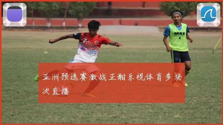 亚洲预选赛激战正酣乐视体育多场次直播