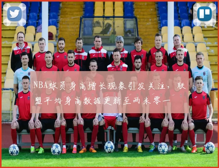 NBA球员身高增长现象引发关注，联盟平均身高数据更新至两米零一