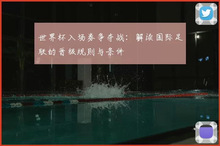 世界杯入场券争夺战：解读国际足联的晋级规则与条件