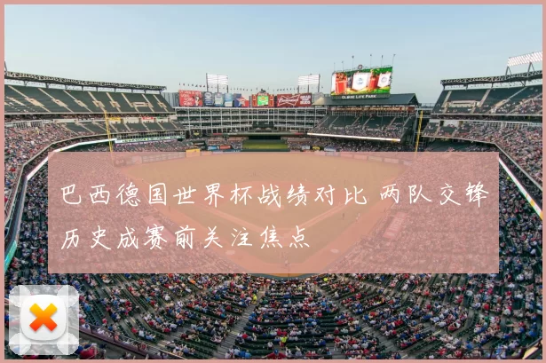 巴西德国世界杯战绩对比 两队交锋历史成赛前关注焦点