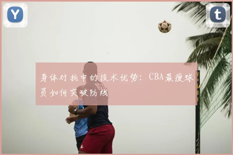 身体对抗中的技术优势：CBA最瘦球员如何突破防线