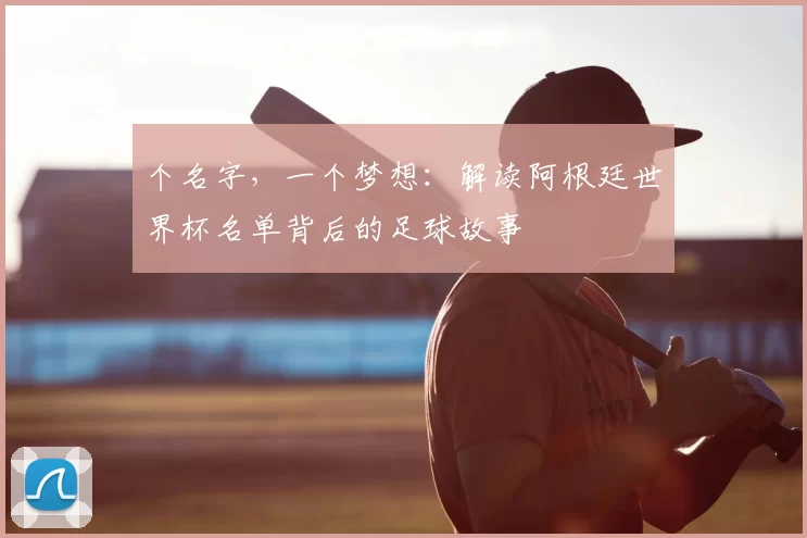 个名字,一个梦想:解读阿根廷世界杯名单背后的足球故事