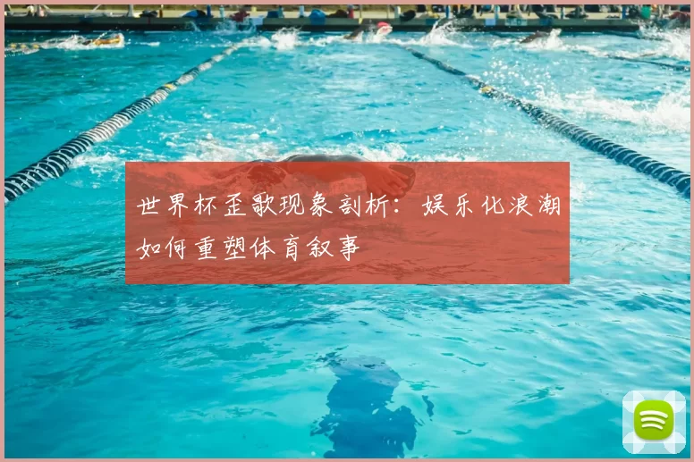 世界杯歪歌现象剖析:娱乐化浪潮如何重塑体育叙事