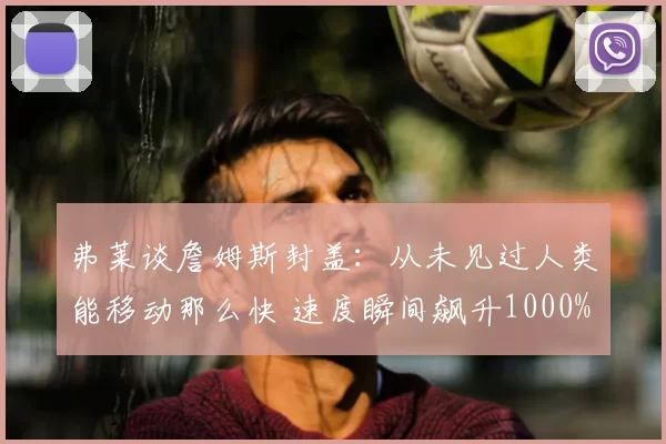 弗莱谈詹姆斯封盖：从未见过人类能移动那么快 速度瞬间飙升1000%