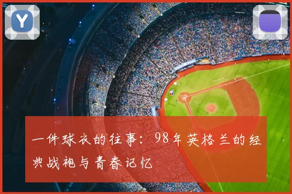 一件球衣的往事：98年英格兰的经典战袍与青春记忆