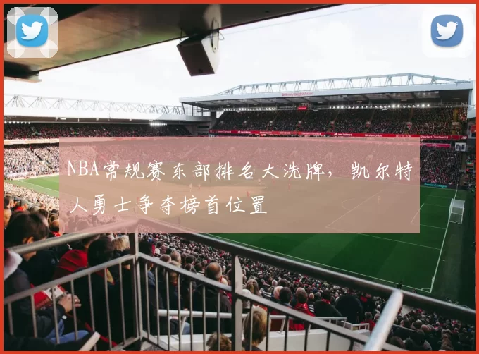NBA常规赛东部排名大洗牌,凯尔特人勇士争夺榜首位置
