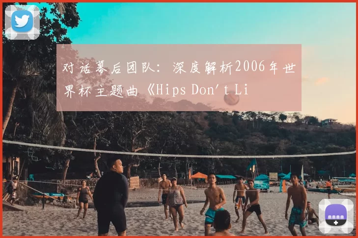 对话幕后团队：深度解析2006年世界杯主题曲《Hips Don't Lie》的持久影响力