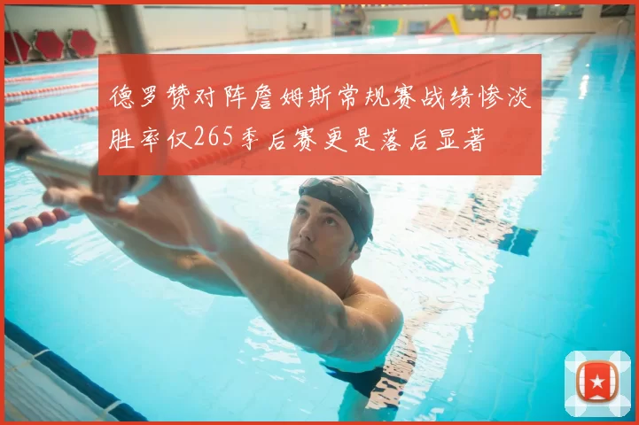 德罗赞对阵詹姆斯常规赛战绩惨淡胜率仅265季后赛更是落后显著