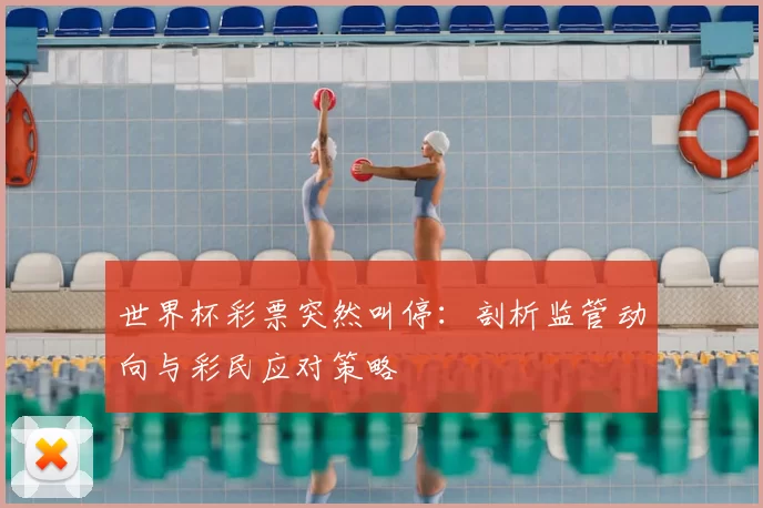 世界杯彩票突然叫停:剖析监管动向与彩民应对策略