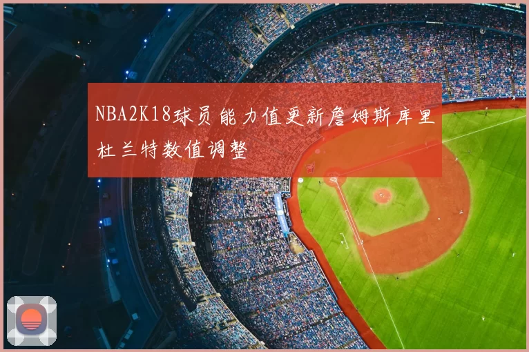 NBA2K18球员能力值更新詹姆斯库里杜兰特数值调整