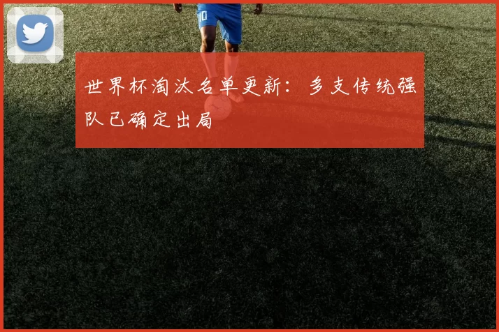 世界杯淘汰名单更新:多支传统强队已确定出局
