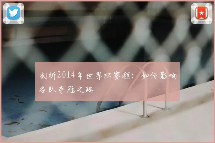 剖析2014年世界杯赛程:如何影响各队夺冠之路