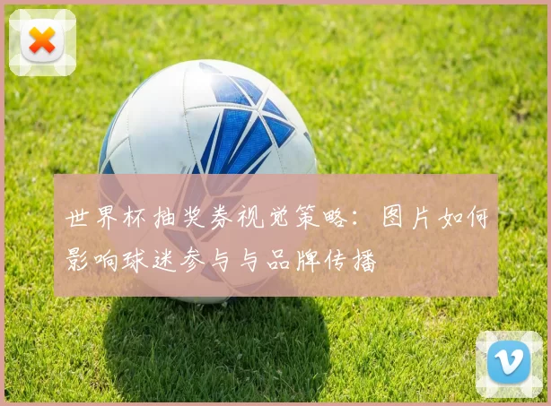 世界杯抽奖券视觉策略：图片如何影响球迷参与与品牌传播