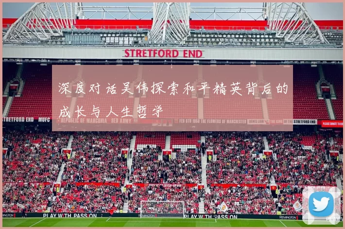 深度对话吴伟探索和平精英背后的成长与人生哲学