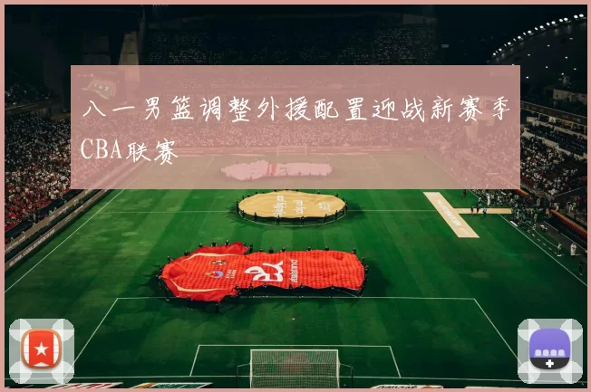 八一男篮调整外援配置迎战新赛季CBA联赛