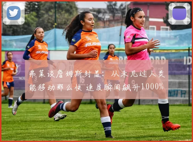 弗莱谈詹姆斯封盖：从未见过人类能移动那么快 速度瞬间飙升1000%