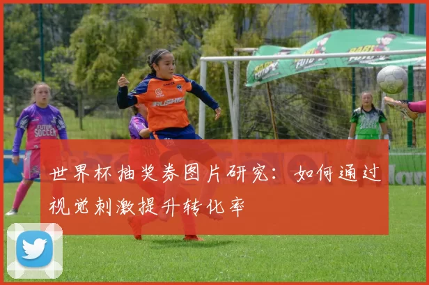 世界杯抽奖券图片研究：如何通过视觉刺激提升转化率