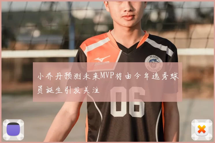 小乔丹预测未来MVP将由今年选秀球员诞生引发关注