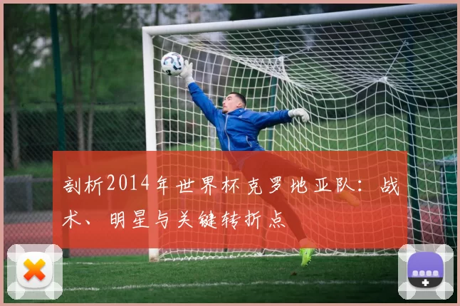 剖析2014年世界杯克罗地亚队：战术、明星与关键转折点