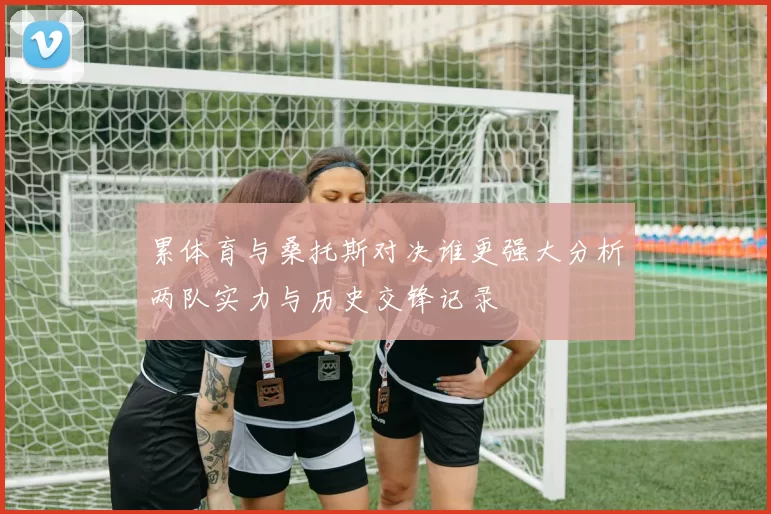 累体育与桑托斯对决谁更强大分析两队实力与历史交锋记录