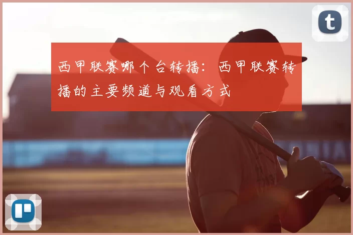 西甲联赛哪个台转播：西甲联赛转播的主要频道与观看方式