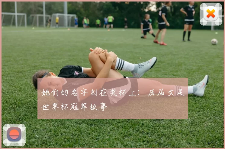 她们的名字刻在奖杯上：历届女足世界杯冠军故事