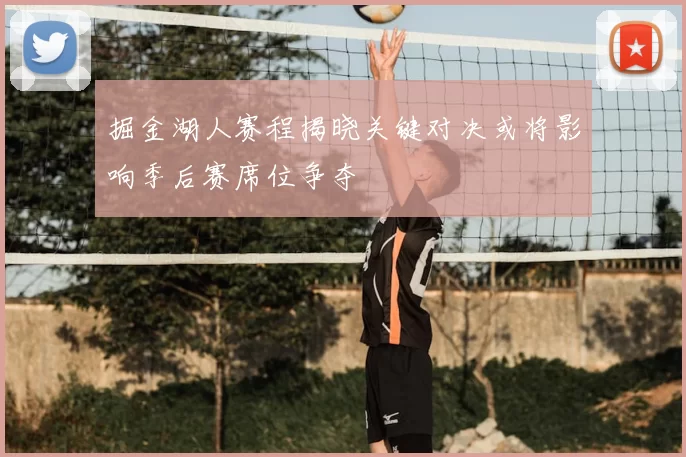 掘金湖人赛程揭晓关键对决或将影响季后赛席位争夺