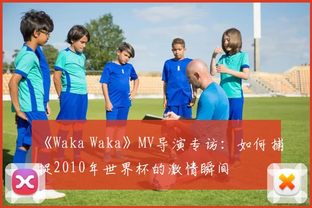《Waka Waka》MV导演专访：如何捕捉2010年世界杯的激情瞬间