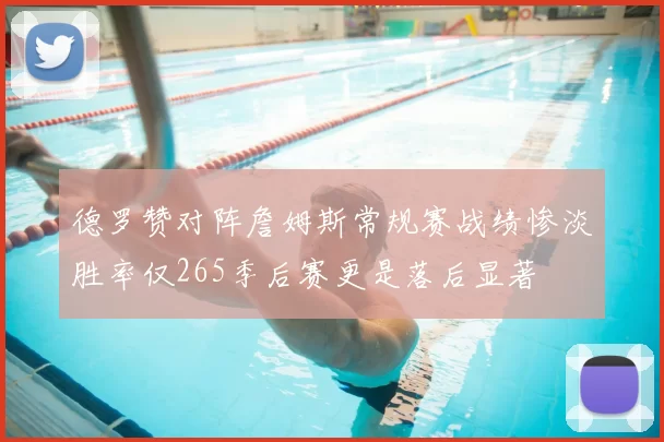 德罗赞对阵詹姆斯常规赛战绩惨淡胜率仅265季后赛更是落后显著