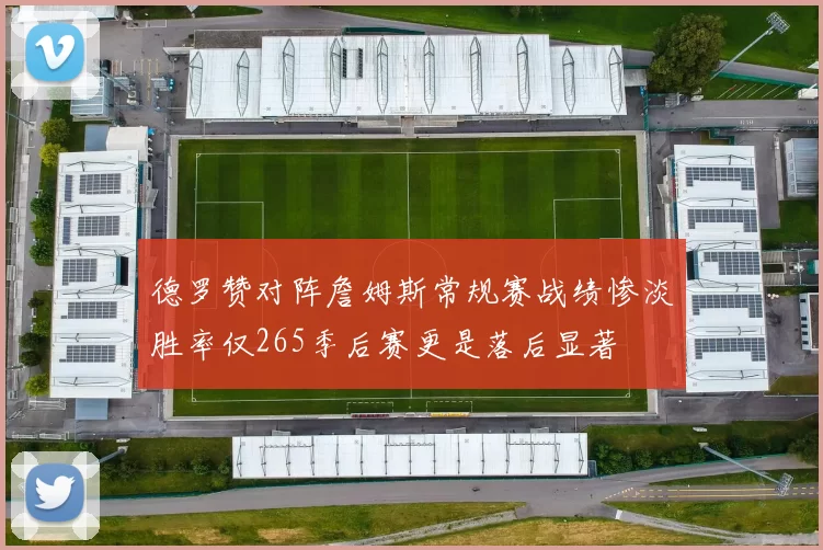 德罗赞对阵詹姆斯常规赛战绩惨淡胜率仅265季后赛更是落后显著