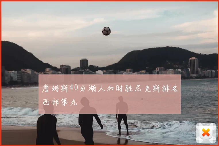 詹姆斯40分湖人加时胜尼克斯排名西部第九