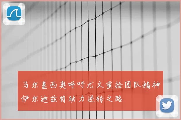 马尔基西奥呼吁尤文重拾团队精神伊尔迪兹将助力逆转之路