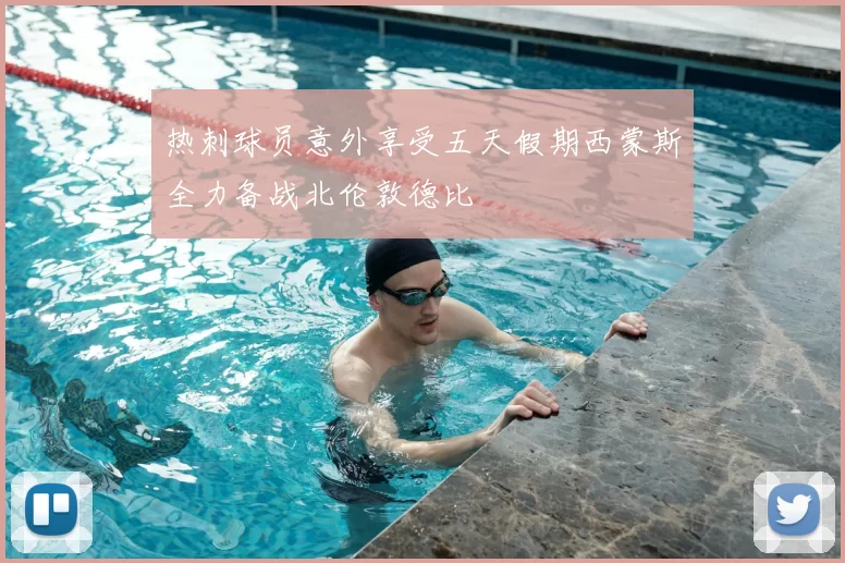 热刺球员意外享受五天假期西蒙斯全力备战北伦敦德比